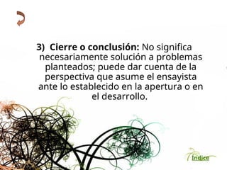Índice
3) Cierre o conclusión: No significa
necesariamente solución a problemas
planteados; puede dar cuenta de la
perspectiva que asume el ensayista
ante lo establecido en la apertura o en
el desarrollo.
 