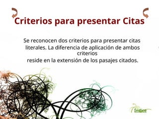 Índice
Criterios para presentar Citas
Se reconocen dos criterios para presentar citas
literales. La diferencia de aplicación de ambos
criterios
reside en la extensión de los pasajes citados.
 