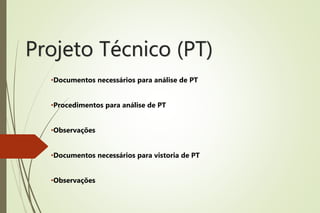 Projeto Técnico (PT)
•Documentos necessários para análise de PT
•Procedimentos para análise de PT
•Observações
•Documentos necessários para vistoria de PT
•Observações
 