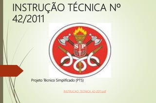 INSTRUÇÃO TÉCNICA Nº
42/2011
Projeto Técnico Simplificado (PTS)
INSTRUCAO_TECNICA_42-2011.pdf
 