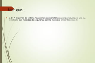  2.4.1 A dispensa da vistoria não exime o proprietário ou responsável pelo uso da
instalação das medidas de segurança contra incêndio, prescritas nesta IT.
Note que...
 