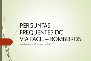 PERGUNTAS
FREQUENTES DO
VIA FÁCIL – BOMBEIROS
(atualizado em 09 de janeiro de 2014)
 