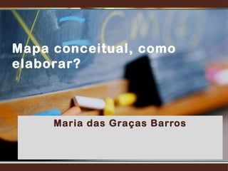 Maria das Graças Barros
Mapa conceitual, como
elaborar?
 