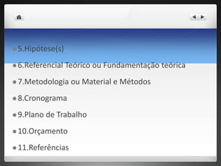  5.Hipótese(s)
 6.Referencial Teórico ou Fundamentação teórica
 7.Metodologia ou Material e Métodos
 8.Cronograma
 9.Plano de Trabalho
 10.Orçamento
 11.Referências
 