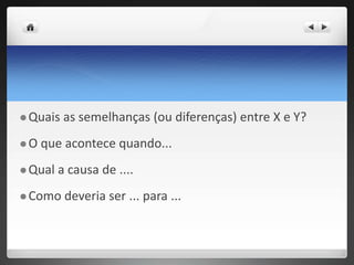  Quais as semelhanças (ou diferenças) entre X e Y?
 O que acontece quando...
 Qual a causa de ....
 Como deveria ser ... para ...
 