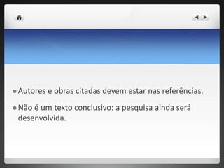  Autores e obras citadas devem estar nas referências.
 Não é um texto conclusivo: a pesquisa ainda será
desenvolvida.
 