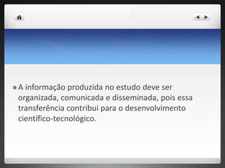  A informação produzida no estudo deve ser
organizada, comunicada e disseminada, pois essa
transferência contribui para o desenvolvimento
científico-tecnológico.
 