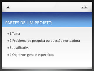 PARTES DE UM PROJETO
 1.Tema
 2.Problema de pesquisa ou questão norteadora
 3.Justificativa
 4.Objetivos geral e específicos
 
