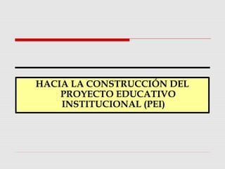 HACIA LA CONSTRUCCIÓN DEL
PROYECTO EDUCATIVO
INSTITUCIONAL (PEI)
 