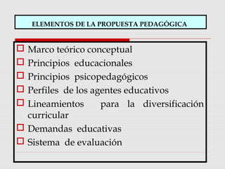 ELEMENTOS DE LA PROPUESTA PEDAGÓGICA
 Marco teórico conceptual
 Principios educacionales
 Principios psicopedagógicos
 Perfiles de los agentes educativos
 Lineamientos para la diversificación
curricular
 Demandas educativas
 Sistema de evaluación
 