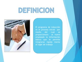 El programa de inducción
es el proceso inicial por
medio del cual se
proporcionara al nuevo
empleado la información
básica que le permite
integrarse rápida mente
al lugar de trabajo
 