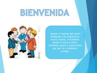 Apoyar el ingreso del nuevo
empleado a la empresa en
forma cordial, invitándolo
desde el inicio a sentir
confianza, gusto y compromiso
por que va a colaborar
contigo.
 