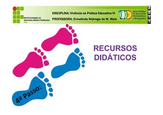 DISCIPLINA: Vivência na Prática Educativa VI
DISCIPLINA: Vivência na Prática Educativa VI
DISCIPLINA: Vivência na Prática Educativa VI
DISCIPLINA: Vivência na Prática Educativa VI
PROFESSORA: Ermelinda Nóbrega de M. Melo
PROFESSORA: Ermelinda Nóbrega de M. Melo
PROFESSORA: Ermelinda Nóbrega de M. Melo
PROFESSORA: Ermelinda Nóbrega de M. Melo
RECURSOS
DIDÁTICOS
DIDÁTICOS
 