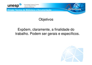 Divisão Técnica de Biblioteca e Documentação
Universidade Estadual Paulista
“Julio de Mesquita Filho”
Campus de Botucatu
Objetivos
Expõem, claramente, a finalidade do
trabalho. Podem ser gerais e específicos.
 
