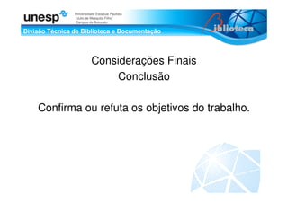 Divisão Técnica de Biblioteca e Documentação
Universidade Estadual Paulista
“Julio de Mesquita Filho”
Campus de Botucatu
Considerações Finais
Conclusão
Confirma ou refuta os objetivos do trabalho.
 