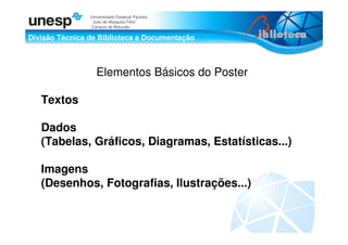 Divisão Técnica de Biblioteca e Documentação
Universidade Estadual Paulista
“Julio de Mesquita Filho”
Campus de Botucatu
Elementos Básicos do Poster
Textos
Dados
(Tabelas, Gráficos, Diagramas, Estatísticas...)
Imagens
(Desenhos, Fotografias, Ilustrações...)
 