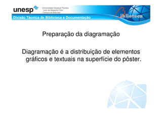 Divisão Técnica de Biblioteca e Documentação
Universidade Estadual Paulista
“Julio de Mesquita Filho”
Campus de Botucatu
Preparação da diagramação
Diagramação é a distribuição de elementos
gráficos e textuais na superfície do pôster.
 