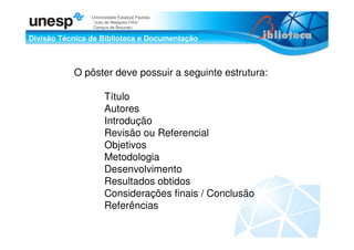 Divisão Técnica de Biblioteca e Documentação
Universidade Estadual Paulista
“Julio de Mesquita Filho”
Campus de Botucatu
O pôster deve possuir a seguinte estrutura:
Título
Autores
Introdução
Revisão ou Referencial
Objetivos
Metodologia
Desenvolvimento
Resultados obtidos
Considerações finais / Conclusão
Referências
 