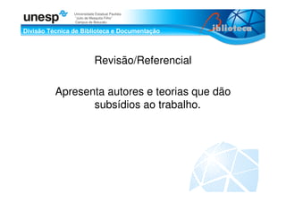 Divisão Técnica de Biblioteca e Documentação
Universidade Estadual Paulista
“Julio de Mesquita Filho”
Campus de Botucatu
Revisão/Referencial
Apresenta autores e teorias que dão
subsídios ao trabalho.
 