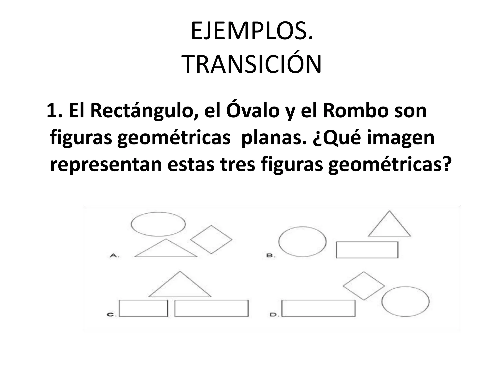 EJEMPLOS.
              TRANSICIÓN
1. El Rectángulo, el Óvalo y el Rombo son
figuras geométricas planas. ¿Qué imagen
representan estas tres figuras geométricas?
 