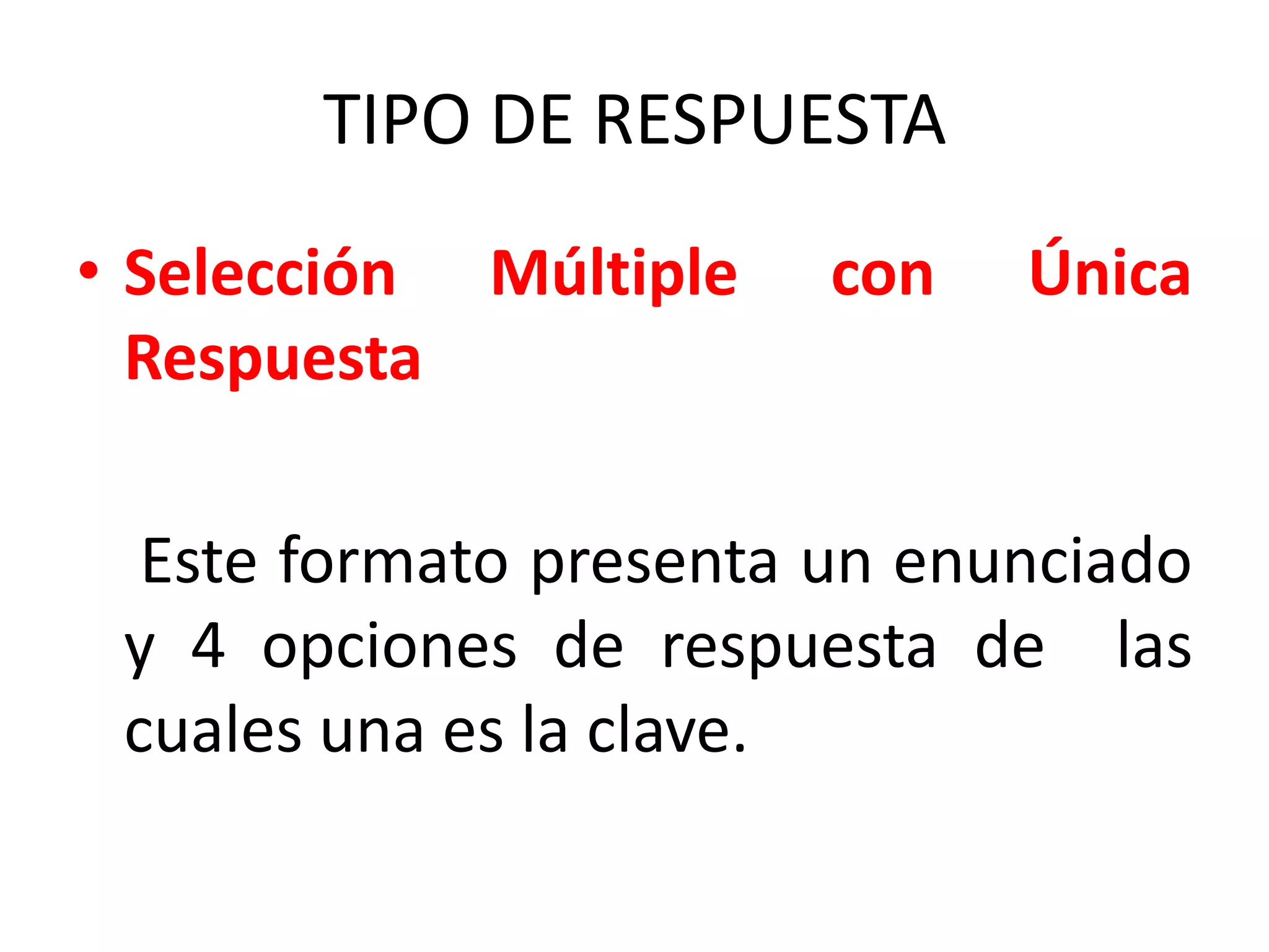 TIPO DE RESPUESTA
• Selección Múltiple    con   Única
  Respuesta

  Este formato presenta un enunciado
 y 4 opciones de respuesta de las
 cuales una es la clave.
 