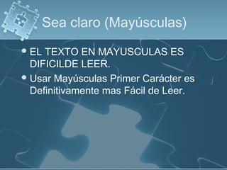 Sea claro (Mayúsculas)
EL TEXTO EN MAYUSCULAS ES
DIFICILDE LEER.
Usar Mayúsculas Primer Carácter es
Definitivamente mas Fácil de Leer.
 