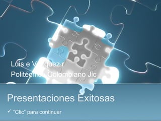 Presentaciones Exitosas
Luis e Vázquez r
Politécnico Colombiano Jic
 “Clic” para continuar
 