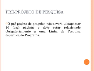 PRÉ-PROJETO DE PESQUISA O pré-projeto de pesquisa não deverá ultrapassar 10 (dez) páginas e deve estar relacionado obrigatoriamente a uma Linha de Pesquisa específica do Programa. 