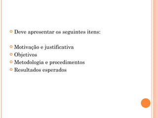 Deve apresentar os seguintes itens:   Motivação e justificativa  Objetivos Metodologia e procedimentos Resultados esperados 