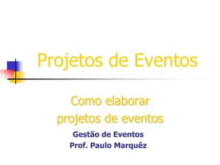 Projetos de Eventos
Como elaborar
projetos de eventos
Gestão de Eventos
Prof. Paulo Marquêz

 