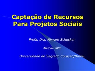 Captação de Recursos
Para Projetos Sociais
Profa. Dra. Miryam Schuckar
Abril de 2005
Universidade do Sagrado Coração/Bauru
 