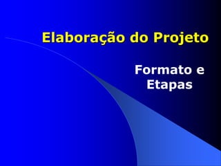 Elaboração do Projeto
Formato e
Etapas
 