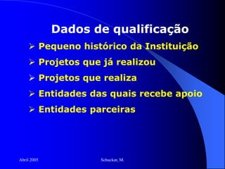 Abril 2005 Schuckar, M.
Dados de qualificação
 Pequeno histórico da Instituição
 Projetos que já realizou
 Projetos que realiza
 Entidades das quais recebe apoio
 Entidades parceiras
 