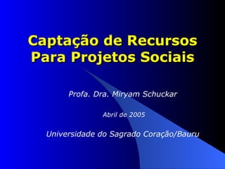 Captação de Recursos Para Projetos Sociais Profa. Dra. Miryam Schuckar Abril de 2005 Universidade do Sagrado Coração/Bauru 