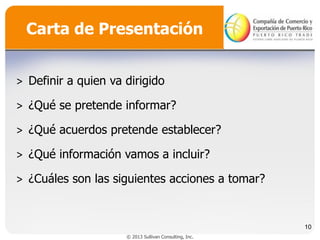 Carta de Presentación
˃ Definir a quien va dirigido
˃ ¿Qué se pretende informar?
˃ ¿Qué acuerdos pretende establecer?

˃ ¿Qué información vamos a incluir?
˃ ¿Cuáles son las siguientes acciones a tomar?

10
© 2013 Sullivan Consulting, Inc.

 