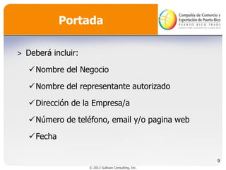 Portada
˃ Deberá incluir:
Nombre del Negocio
Nombre del representante autorizado
Dirección de la Empresa/a
Número de teléfono, email y/o pagina web
Fecha
9
© 2013 Sullivan Consulting, Inc.

 