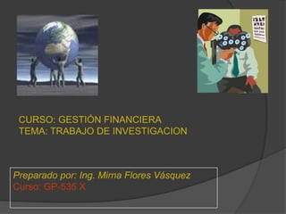 CURSO: GESTIÓN FINANCIERA
 TEMA: TRABAJO DE INVESTIGACION



Preparado por: Ing. Mirna Flores Vásquez
Curso: GP-535 X
 