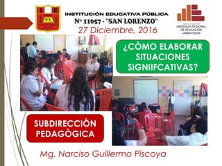 27 Diciembre, 2016
MINISTERIO DE EDUCACION
GERENCIA REGIONAL
DE EDUCACIÓN
LAMBAYEQUE
SUBDIRECCIÒN
PEDAGÒGICA
Mg. Narciso G...