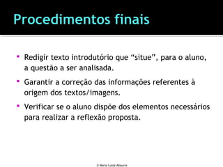  Redigir texto introdutório que “situe”, para o aluno,
a questão a ser analisada.
 Garantir a correção das informações referentes à
origem dos textos/imagens.
 Verificar se o aluno dispõe dos elementos necessários
para realizar a reflexão proposta.
© Maria Luiza Abaurre
 