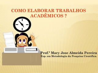 COMO ELABORAR TRABALHOS
ACADÊMICOS ?
Prof.ª Mary Jose Almeida Pereira
Esp. em Metodologia da Pesquisa Científica.
 