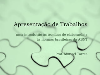 Apresentação de Trabalhos
uma introdução às técnicas de elaboração e
às normas brasileiras da ABNT

Prof. Maricel Torres

 