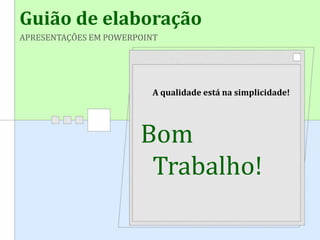Guião de elaboração
APRESENTAÇÕES EM POWERPOINT
A qualidade está na simplicidade!
Bom
Trabalho!
 