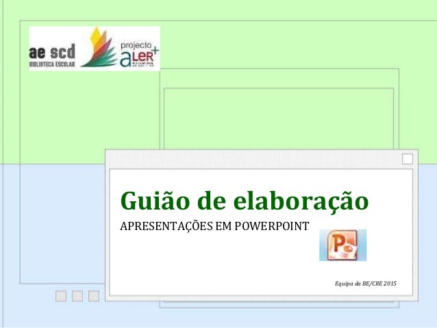 Guião de elaboração
APRESENTAÇÕES EM POWERPOINT
Equipa da BE/CRE 2015
 
