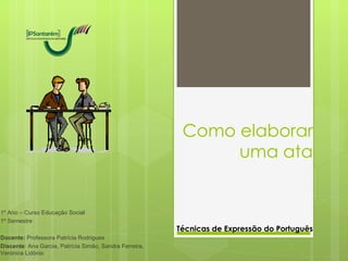 Como elaborar
                                                               uma ata


1º Ano – Curso Educação Social
1º Semestre
                                                         Técnicas de Expressão do Português
Docente: Professora Patrícia Rodrigues
Discente: Ana Garcia, Patrícia Simão, Sandra Ferreira,
Verónica Lidónio
 