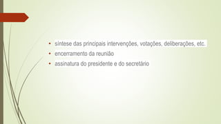 • síntese das principais intervenções, votações, deliberações, etc.
• encerramento da reunião
• assinatura do presidente e do secretário
 