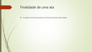 Finalidade de uma ata
 E registrar de forma precisa e formal os pontos descutidos
 