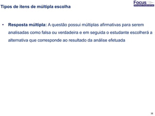 38
Tipos de itens de múltipla escolha
• Resposta múltipla: A questão possui múltiplas afirmativas para serem
analisadas como falsa ou verdadeira e em seguida o estudante escolherá a
alternativa que corresponde ao resultado da análise efetuada
Fonte: Gitman
 