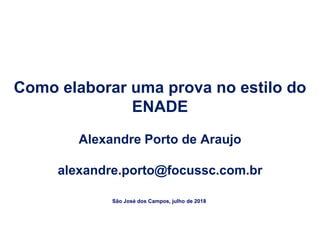 Como elaborar uma prova no estilo do
ENADE
Alexandre Porto de Araujo
alexandre.porto@focussc.com.br
São José dos Campos, julho de 2018
 