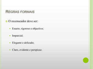 REGRAS FORMAIS

   O recenseador deve ser:

       Exacto, rigoroso e objectivo;

       Imparcial;

       Elegante e delicado;

       Claro, evidente e perspicaz.
 