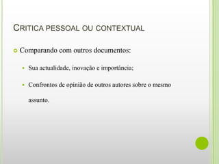 CRITICA PESSOAL OU CONTEXTUAL

   Comparando com outros documentos:

       Sua actualidade, inovação e importância;

       Confrontos de opinião de outros autores sobre o mesmo

        assunto.
 